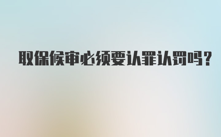 取保候审必须要认罪认罚吗？