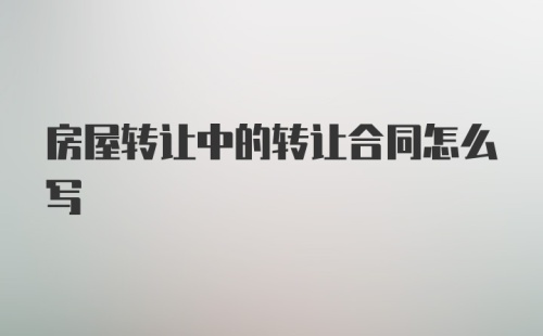 房屋转让中的转让合同怎么写