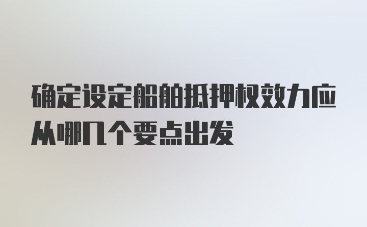 确定设定船舶抵押权效力应从哪几个要点出发