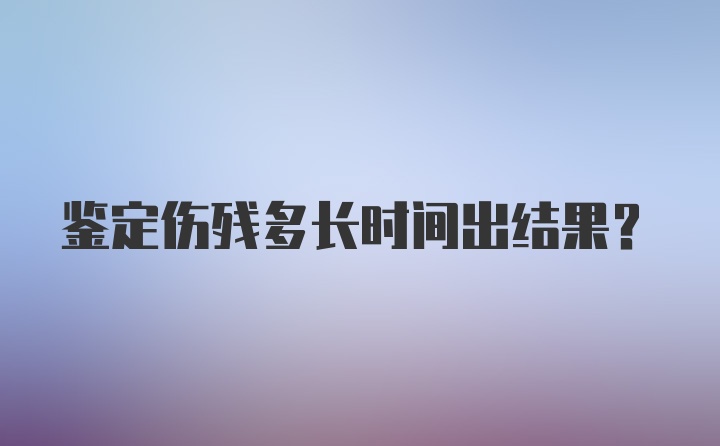 鉴定伤残多长时间出结果？