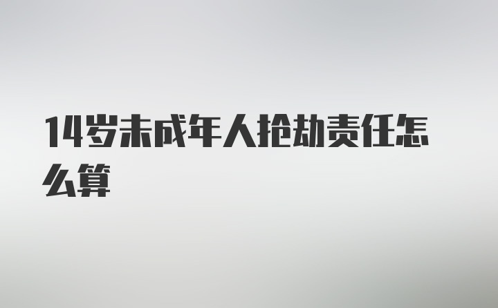 14岁未成年人抢劫责任怎么算