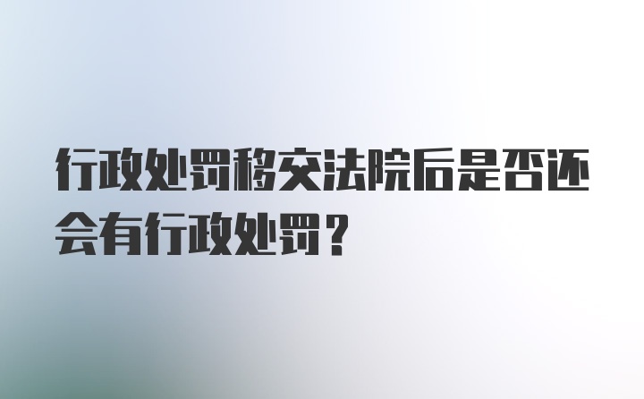 行政处罚移交法院后是否还会有行政处罚？