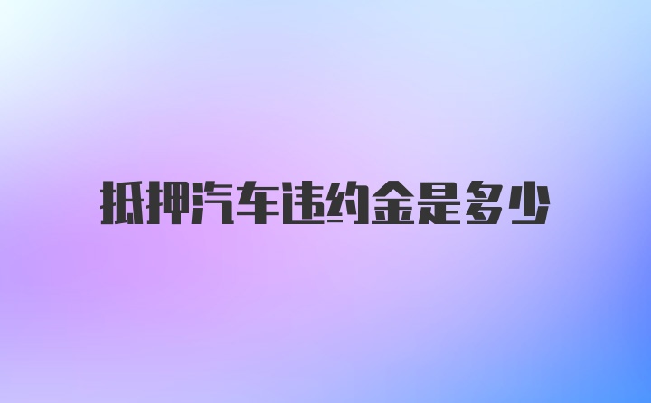 抵押汽车违约金是多少