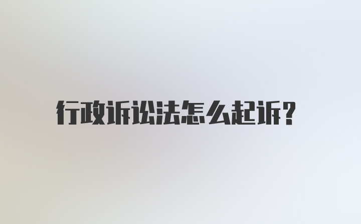 行政诉讼法怎么起诉?