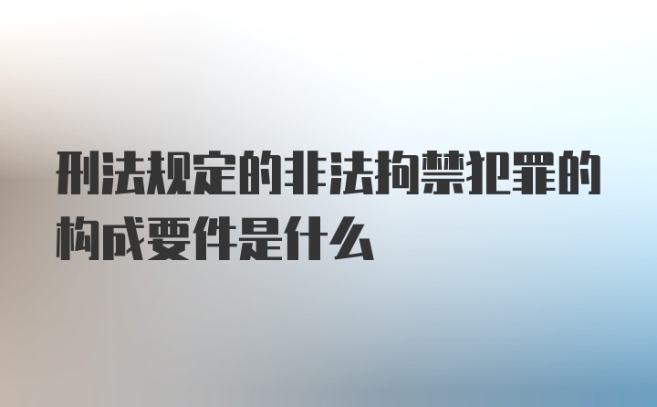 刑法规定的非法拘禁犯罪的构成要件是什么