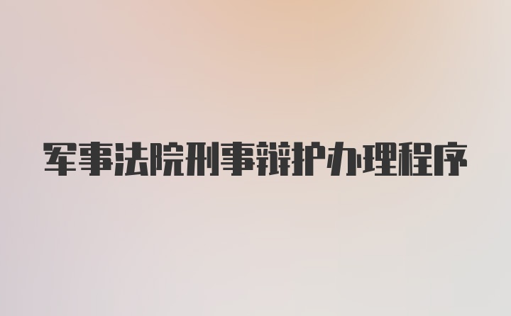 军事法院刑事辩护办理程序