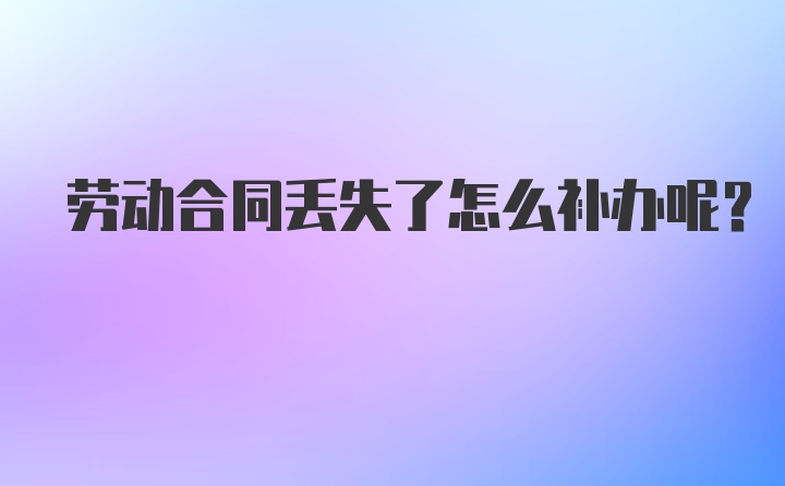 劳动合同丢失了怎么补办呢？