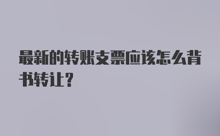 最新的转账支票应该怎么背书转让？