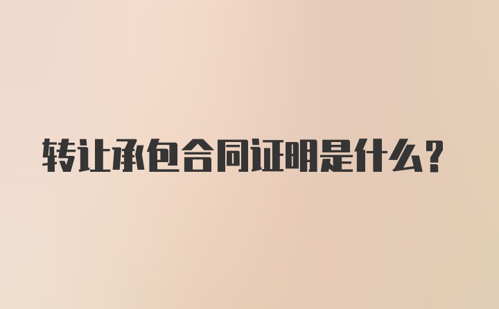 转让承包合同证明是什么？