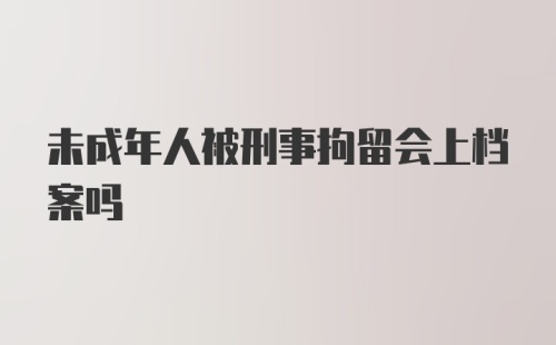 未成年人被刑事拘留会上档案吗