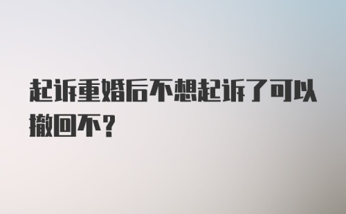 起诉重婚后不想起诉了可以撤回不？