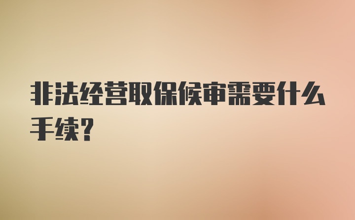 非法经营取保候审需要什么手续？