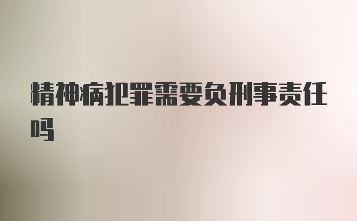 精神病犯罪需要负刑事责任吗