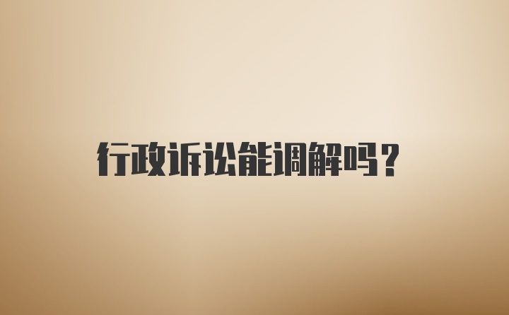 行政诉讼能调解吗？