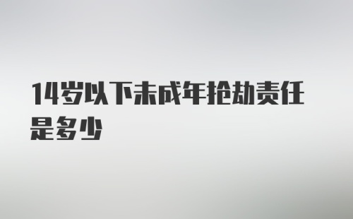 14岁以下未成年抢劫责任是多少