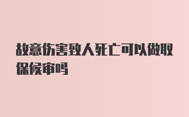 故意伤害致人死亡可以做取保候审吗