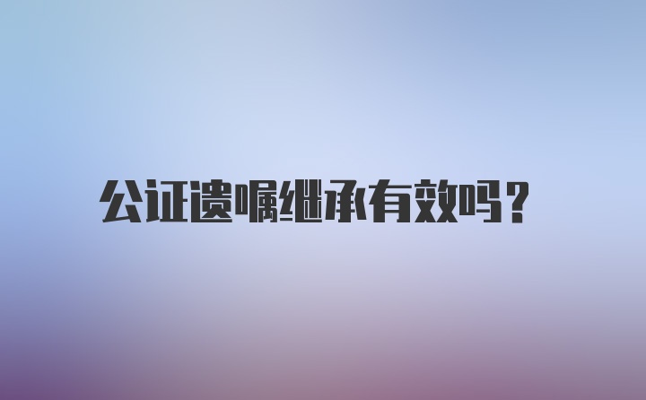 公证遗嘱继承有效吗？