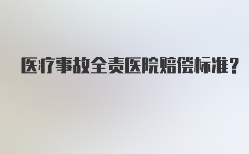 医疗事故全责医院赔偿标准?