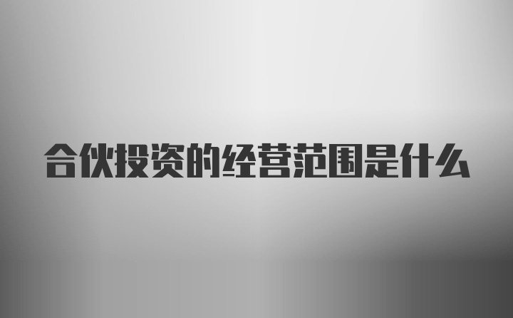 合伙投资的经营范围是什么