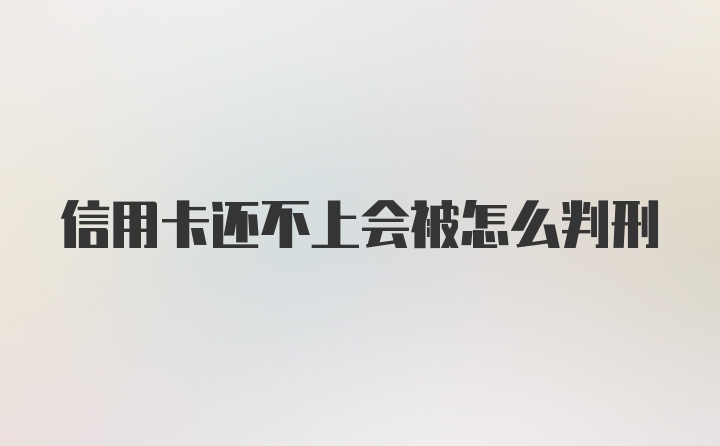 信用卡还不上会被怎么判刑