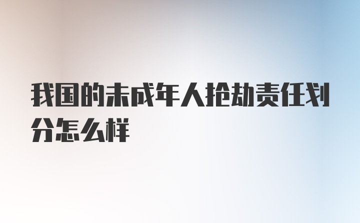 我国的未成年人抢劫责任划分怎么样