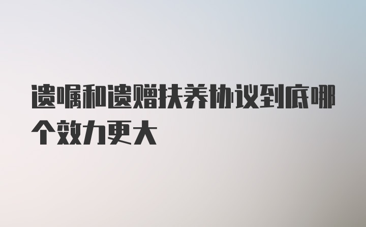 遗嘱和遗赠扶养协议到底哪个效力更大