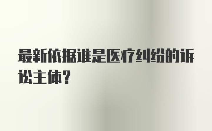 最新依据谁是医疗纠纷的诉讼主体？