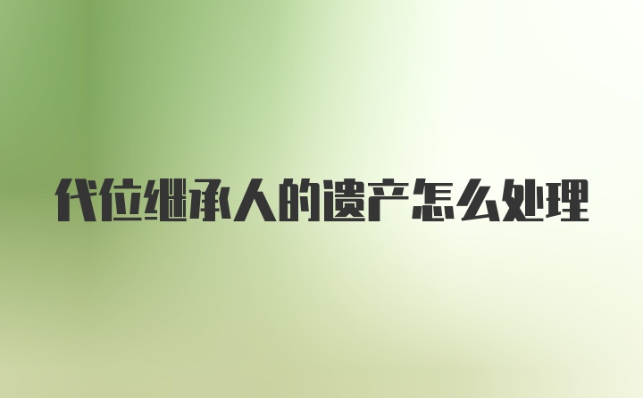 代位继承人的遗产怎么处理