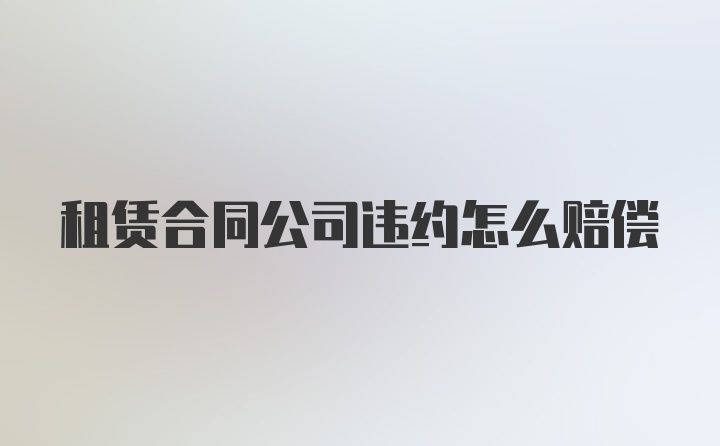 租赁合同公司违约怎么赔偿