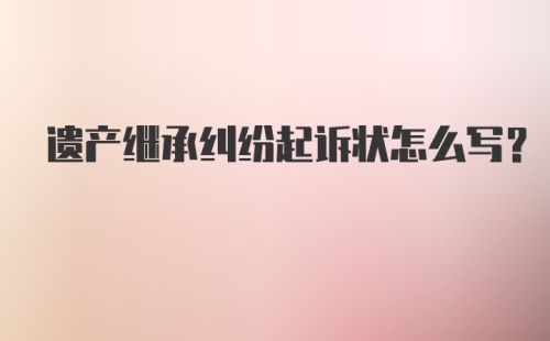 遗产继承纠纷起诉状怎么写？