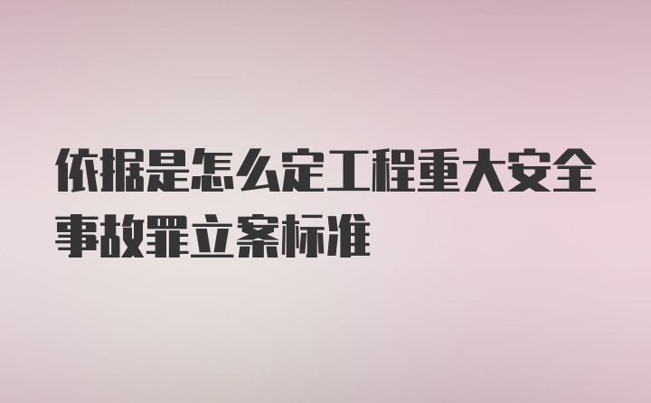 依据是怎么定工程重大安全事故罪立案标准