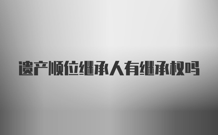 遗产顺位继承人有继承权吗