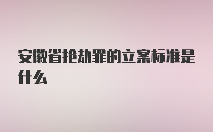 安徽省抢劫罪的立案标准是什么