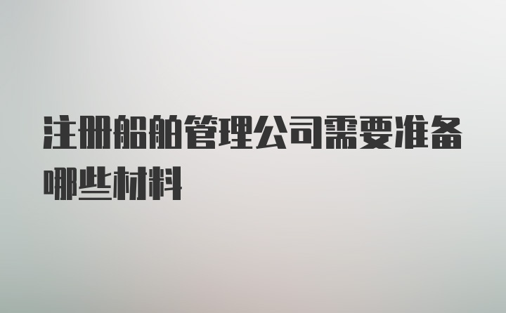 注册船舶管理公司需要准备哪些材料