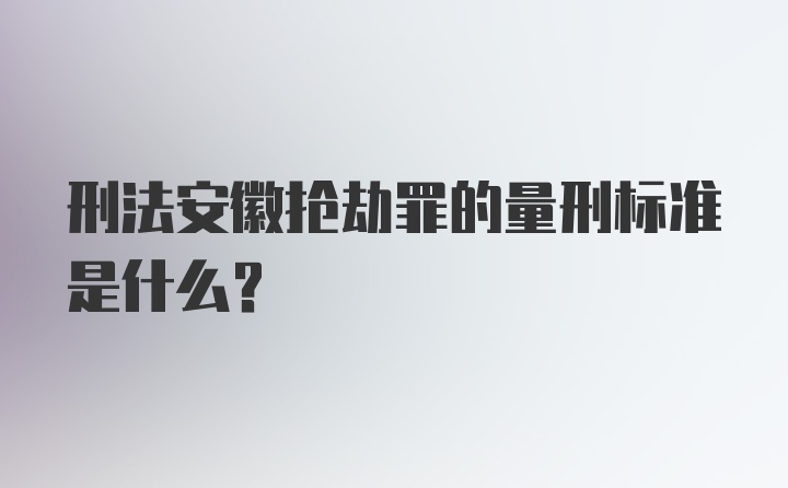 刑法安徽抢劫罪的量刑标准是什么？