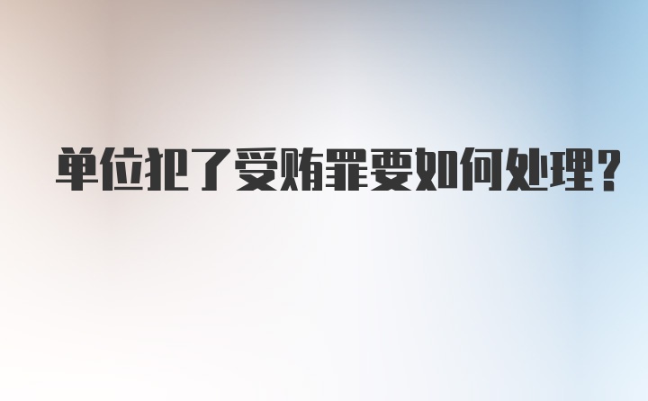 单位犯了受贿罪要如何处理？