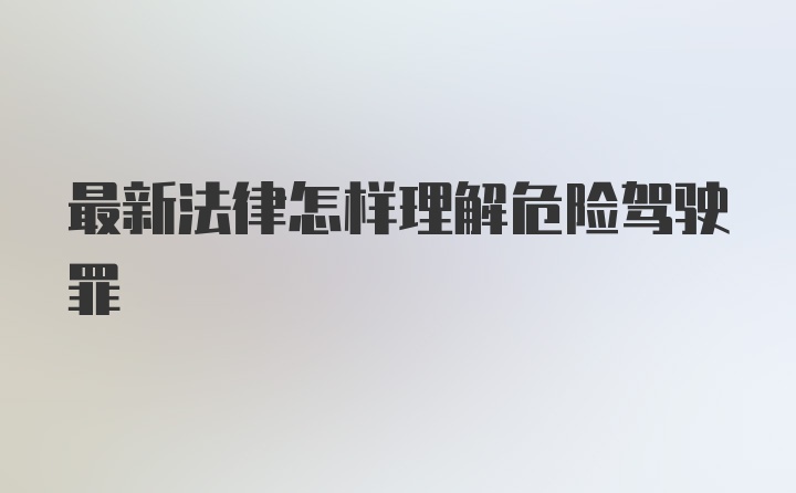 最新法律怎样理解危险驾驶罪