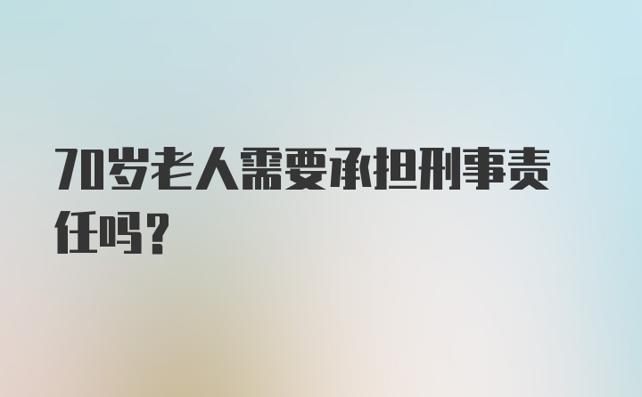 70岁老人需要承担刑事责任吗？