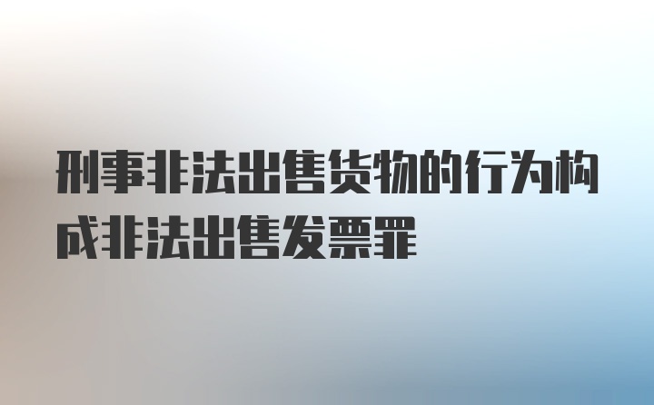 刑事非法出售货物的行为构成非法出售发票罪