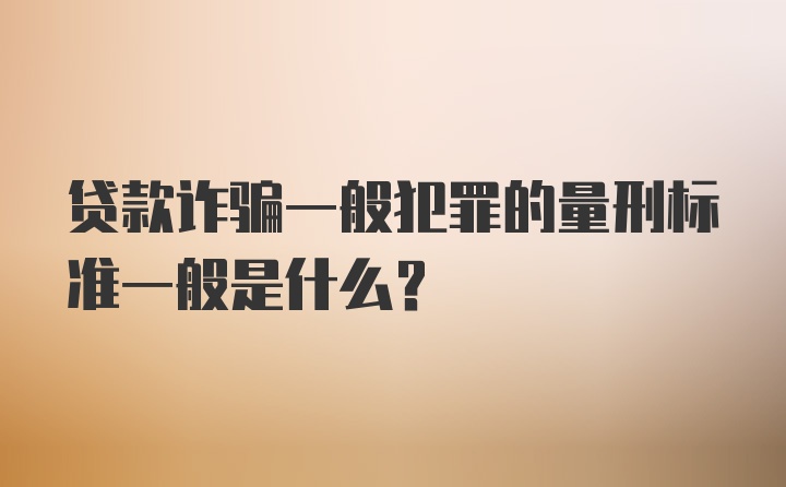 贷款诈骗一般犯罪的量刑标准一般是什么？