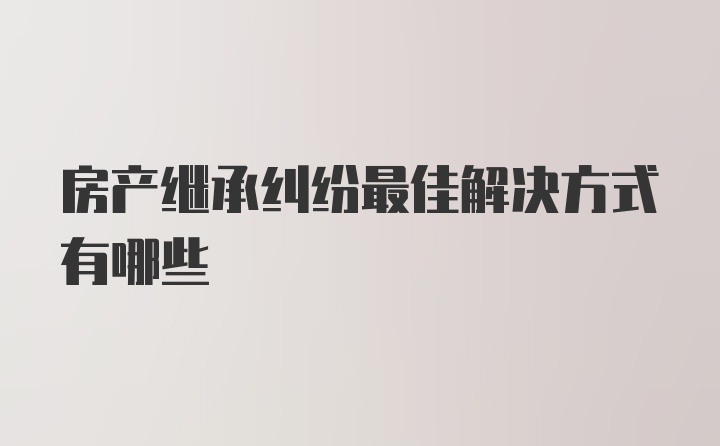 房产继承纠纷最佳解决方式有哪些