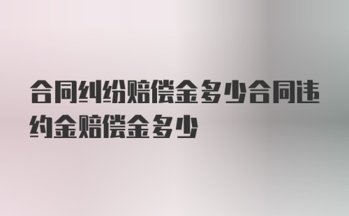 合同纠纷赔偿金多少合同违约金赔偿金多少