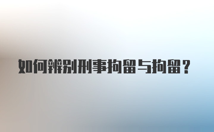 如何辨别刑事拘留与拘留？