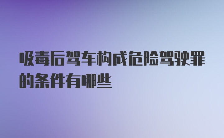 吸毒后驾车构成危险驾驶罪的条件有哪些