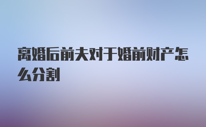 离婚后前夫对于婚前财产怎么分割