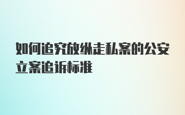 如何追究放纵走私案的公安立案追诉标准