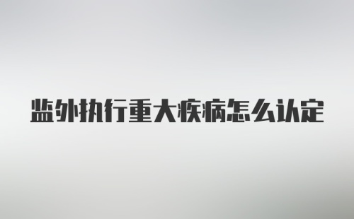 监外执行重大疾病怎么认定