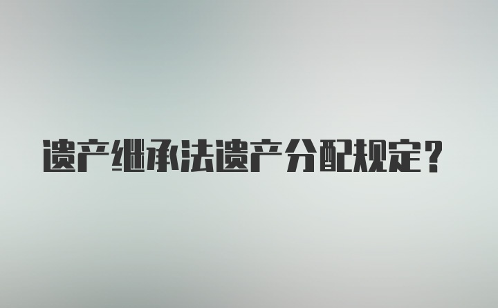 遗产继承法遗产分配规定？