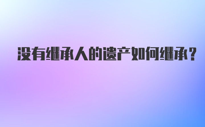 没有继承人的遗产如何继承?