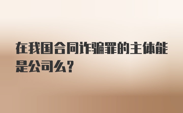 在我国合同诈骗罪的主体能是公司么？